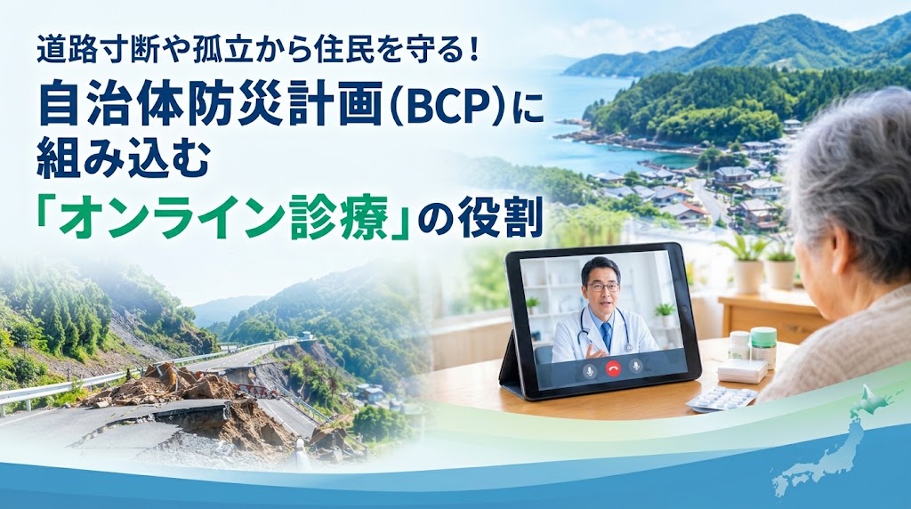 道路寸断や孤立から住民を守る！自治体防災計画（BCP）に組み込む「オンライン診療」の役割